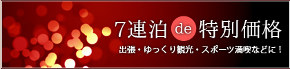 7連泊de特別価格 出張・ゆっくり観光・スポーツ満喫などに！